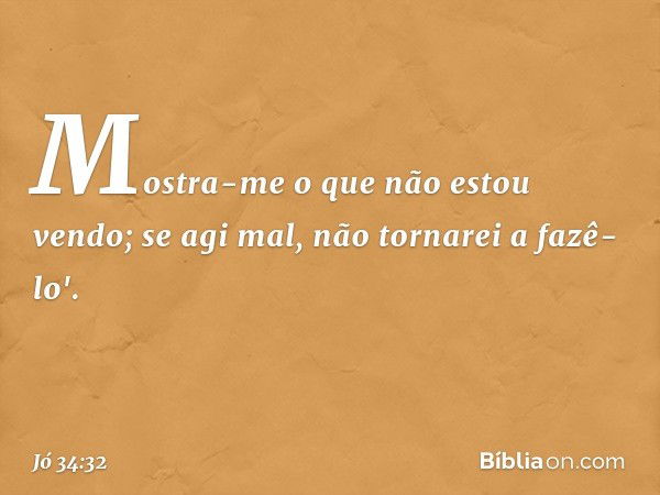 Mostra-me o que não estou vendo;
se agi mal, não tornarei a fazê-lo'. -- Jó 34:32