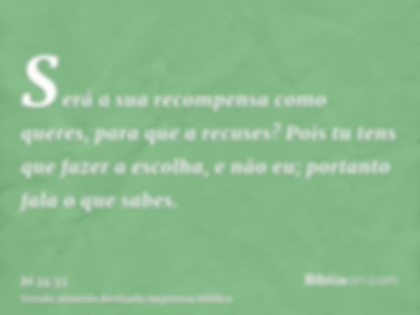 Será a sua recompensa como queres, para que a recuses? Pois tu tens que fazer a escolha, e não eu; portanto fala o que sabes.