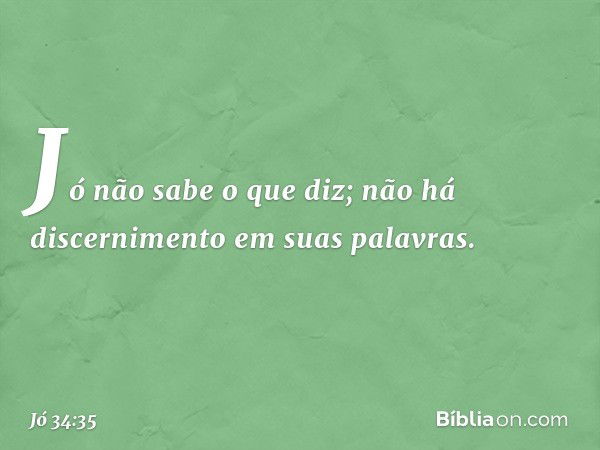 'Jó não sabe o que diz;
não há discernimento em suas palavras'. -- Jó 34:35