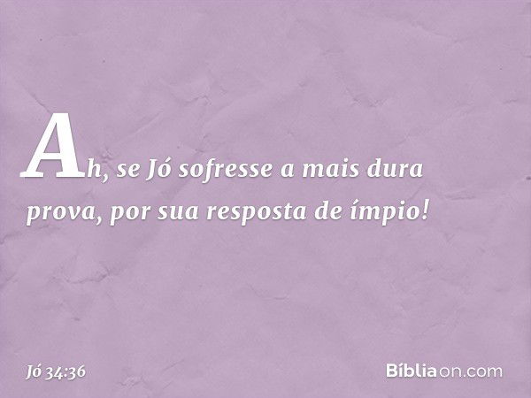 Ah, se Jó sofresse a mais dura prova,
por sua resposta de ímpio! -- Jó 34:36