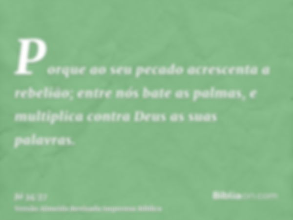 Porque ao seu pecado acrescenta a rebelião; entre nós bate as palmas, e multiplica contra Deus as suas palavras.