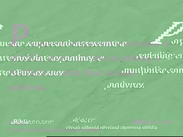 Porque ao seu pecado acrescenta a rebelião; entre nós bate as palmas, e multiplica contra Deus as suas palavras.