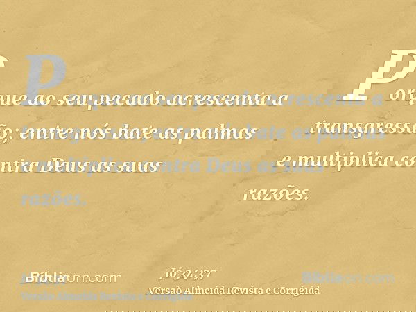 Porque ao seu pecado acrescenta a transgressão; entre nós bate as palmas e multiplica contra Deus as suas razões.