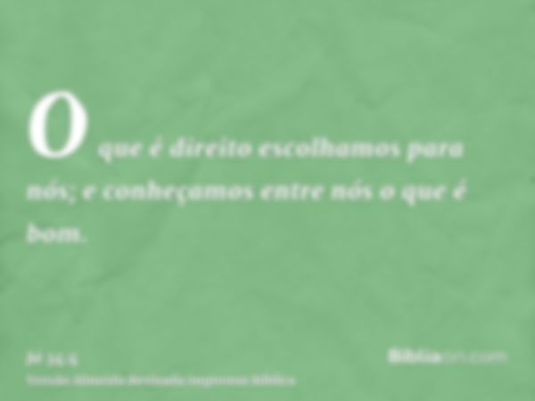 O que é direito escolhamos para nós; e conheçamos entre nós o que é bom.