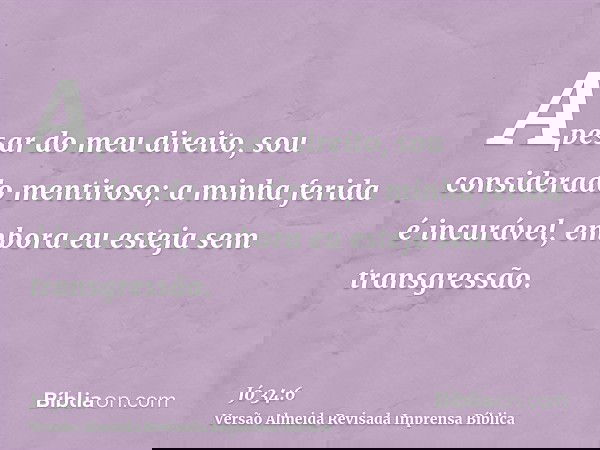 Apesar do meu direito, sou considerado mentiroso; a minha ferida é incurável, embora eu esteja sem transgressão.