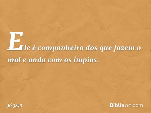 Ele é companheiro
dos que fazem o mal
e anda com os ímpios. -- Jó 34:8