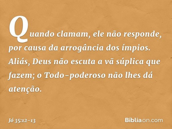 Quando clamam, ele não responde,
por causa da arrogância dos ímpios. Aliás, Deus não escuta
a vã súplica que fazem;
o Todo-poderoso não lhes dá atenção. -- Jó 3