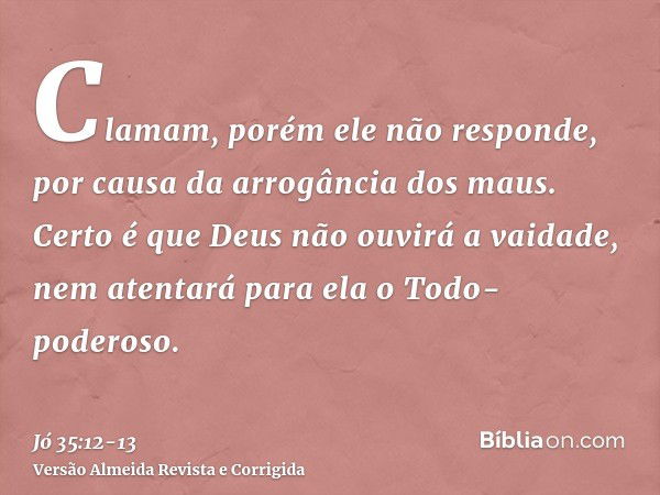 Clamam, porém ele não responde, por causa da arrogância dos maus.Certo é que Deus não ouvirá a vaidade, nem atentará para ela o Todo-poderoso.