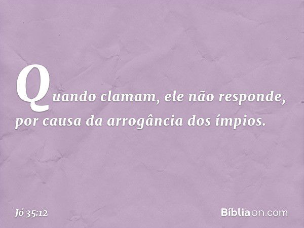 Quando clamam, ele não responde,
por causa da arrogância dos ímpios. -- Jó 35:12