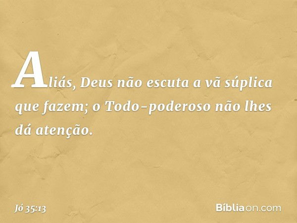 Aliás, Deus não escuta
a vã súplica que fazem;
o Todo-poderoso não lhes dá atenção. -- Jó 35:13