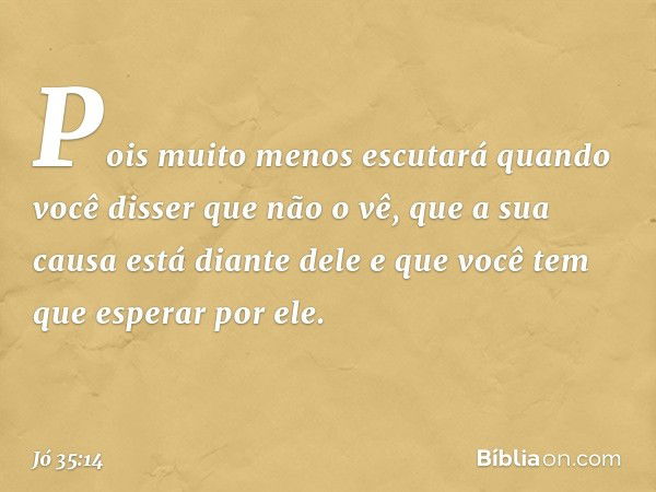 Pois muito menos escutará
quando você disser que não o vê,
que a sua causa está diante dele
e que você tem que esperar por ele. -- Jó 35:14