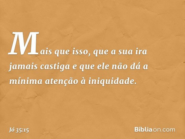 Mais que isso,
que a sua ira jamais castiga
e que ele não dá a mínima atenção
à iniquidade. -- Jó 35:15