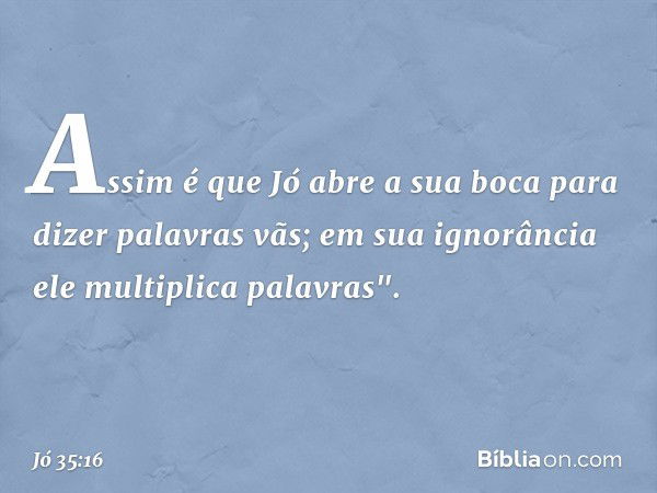 Assim é que Jó abre a sua boca
para dizer palavras vãs;
em sua ignorância
ele multiplica palavras". -- Jó 35:16