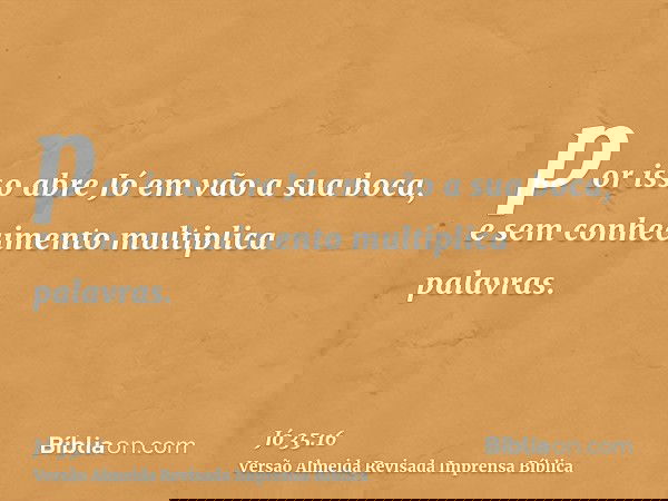 por isso abre Jó em vão a sua boca, e sem conhecimento multiplica palavras.
