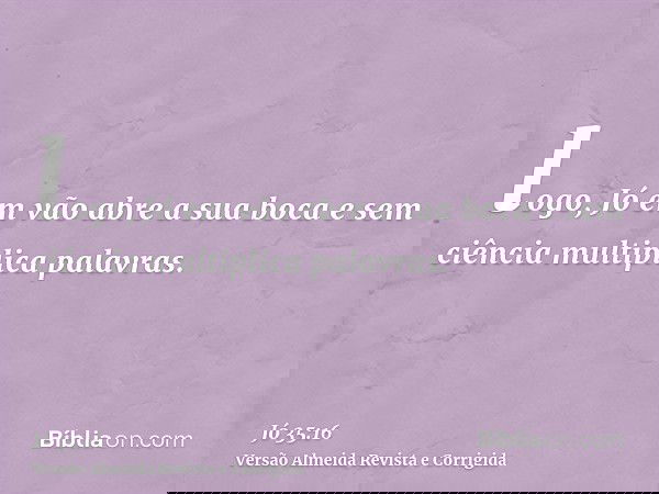 logo, Jó em vão abre a sua boca e sem ciência multiplica palavras.
