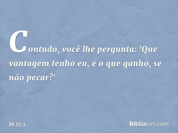 Contudo, você lhe pergunta:
'Que vantagem tenho eu,
e o que ganho, se não pecar?' -- Jó 35:3