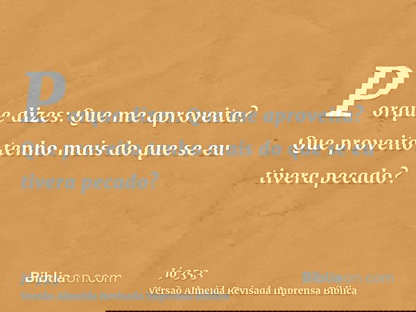 Porque dizes: Que me aproveita? Que proveito tenho mais do que se eu tivera pecado?