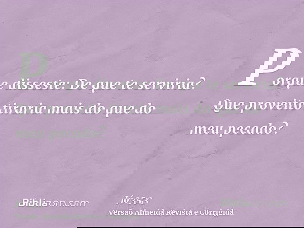 Porque disseste: De que te serviria? Que proveito tiraria mais do que do meu pecado?