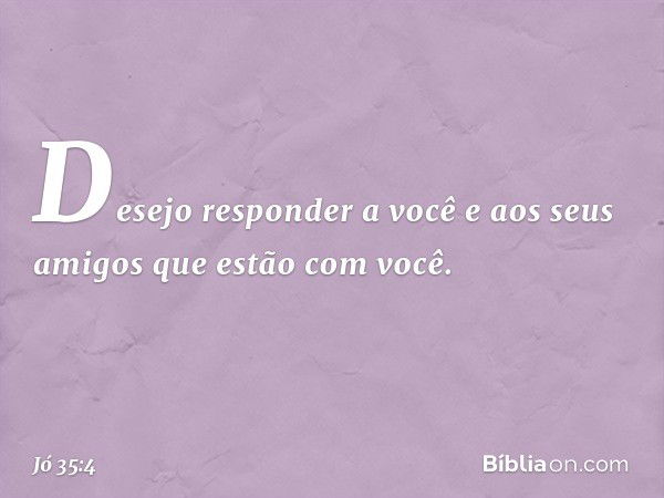 "Desejo responder
a você e aos seus amigos
que estão com você. -- Jó 35:4