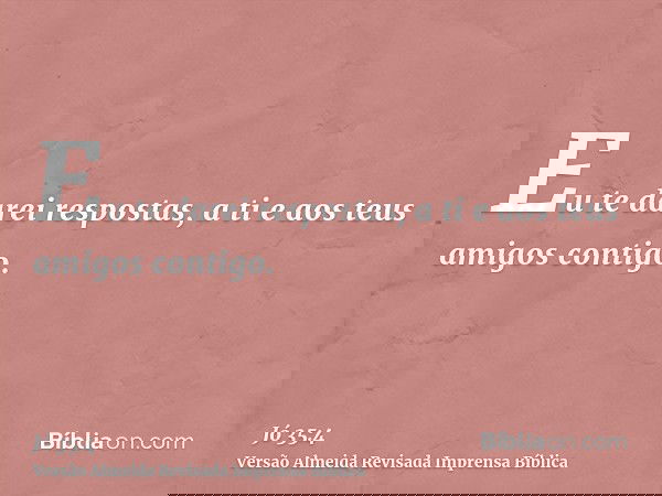 Eu te darei respostas, a ti e aos teus amigos contigo.