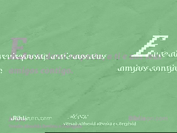 Eu te darei resposta, a ti e aos teus amigos contigo.