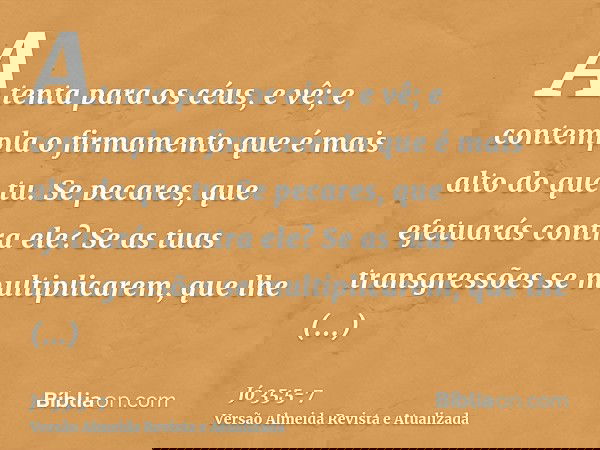 Atenta para os céus, e vê; e contempla o firmamento que é mais alto do que tu.Se pecares, que efetuarás contra ele? Se as tuas transgressões se multiplicarem, q