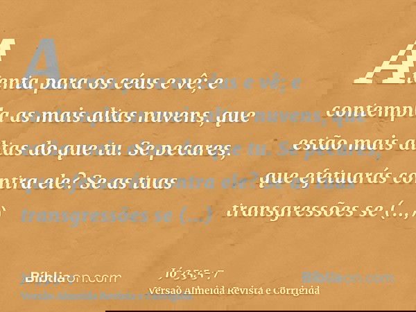 Atenta para os céus e vê; e contempla as mais altas nuvens, que estão mais altas do que tu.Se pecares, que efetuarás contra ele? Se as tuas transgressões se mul
