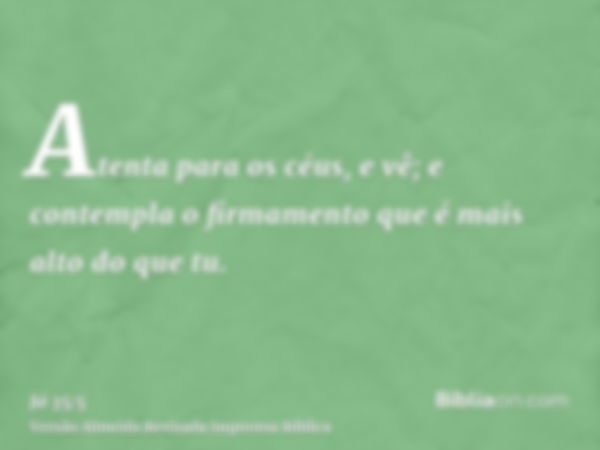 Atenta para os céus, e vê; e contempla o firmamento que é mais alto do que tu.