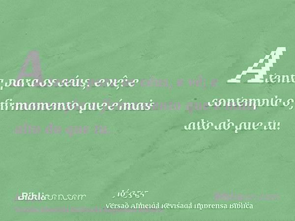 Atenta para os céus, e vê; e contempla o firmamento que é mais alto do que tu.
