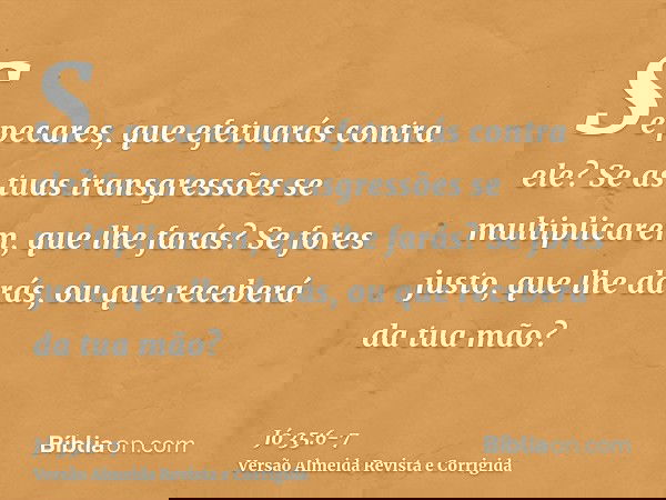 Se pecares, que efetuarás contra ele? Se as tuas transgressões se multiplicarem, que lhe farás?Se fores justo, que lhe darás, ou que receberá da tua mão?