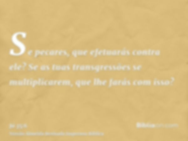 Se pecares, que efetuarás contra ele? Se as tuas transgressões se multiplicarem, que lhe farás com isso?