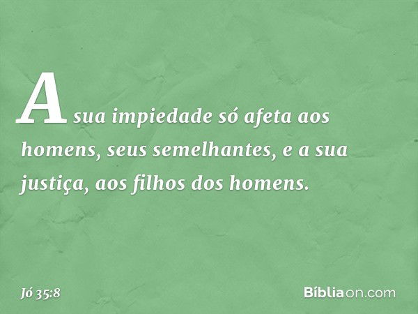 A sua impiedade só afeta aos homens,
seus semelhantes,
e a sua justiça, aos filhos dos homens. -- Jó 35:8