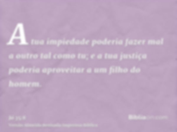 A tua impiedade poderia fazer mal a outro tal como tu; e a tua justiça poderia aproveitar a um filho do homem.