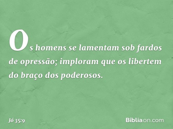 "Os homens se lamentam
sob fardos de opressão;
imploram que os libertem
do braço dos poderosos. -- Jó 35:9