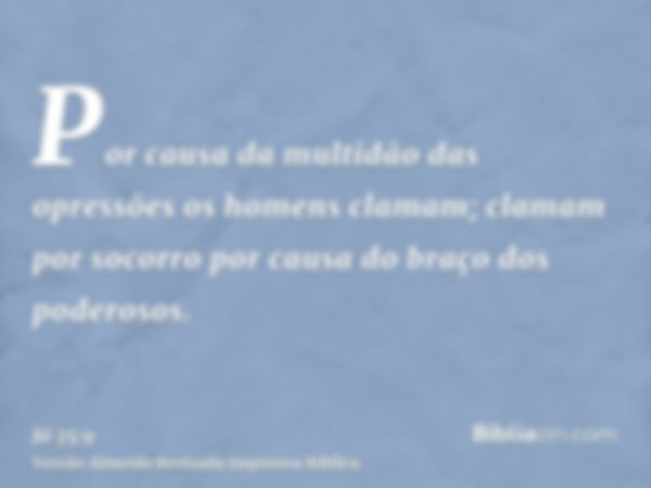 Por causa da multidão das opressões os homens clamam; clamam por socorro por causa do braço dos poderosos.