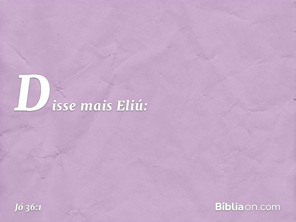 Disse mais Eliú: -- Jó 36:1