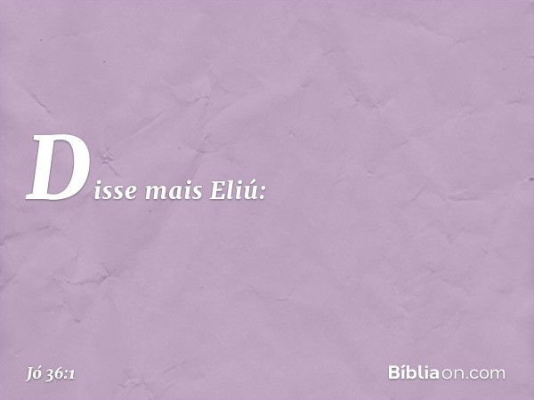 Disse mais Eliú: -- Jó 36:1