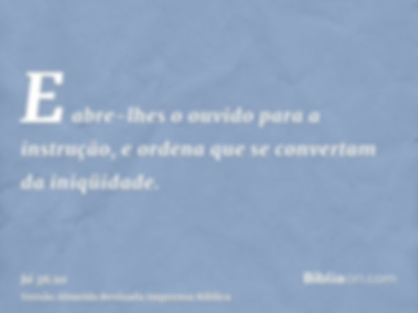 E abre-lhes o ouvido para a instrução, e ordena que se convertam da iniqüidade.