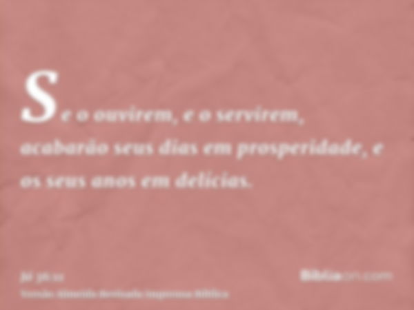 Se o ouvirem, e o servirem, acabarão seus dias em prosperidade, e os seus anos em delícias.