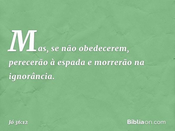 Mas, se não obedecerem,
perecerão à espada
e morrerão na ignorância. -- Jó 36:12