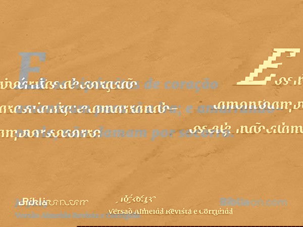 E os hipócritas de coração amontoam para si a ira; e amarrando-os ele, não clamam por socorro.