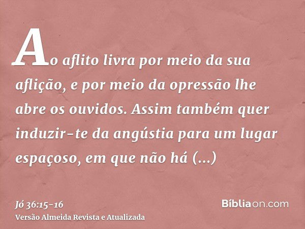 Ao aflito livra por meio da sua aflição, e por meio da opressão lhe abre os ouvidos.Assim também quer induzir-te da angústia para um lugar espaçoso, em que não 