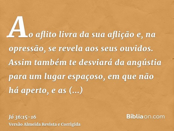 Ao aflito livra da sua aflição e, na opressão, se revela aos seus ouvidos.Assim também te desviará da angústia para um lugar espaçoso, em que não há aperto, e a