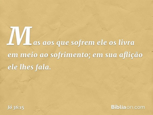 Mas aos que sofrem
ele os livra
em meio ao sofrimento;
em sua aflição ele lhes fala. -- Jó 36:15