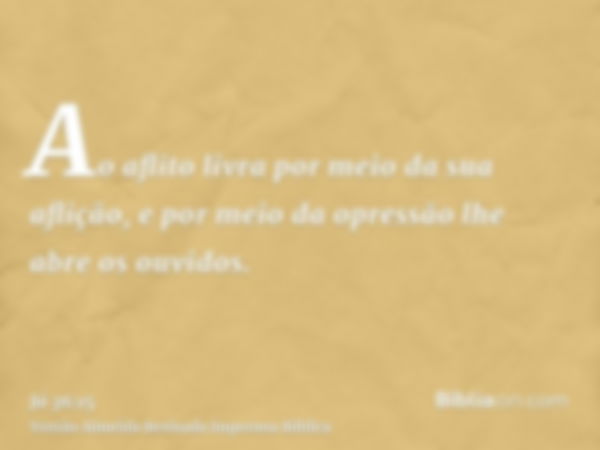 Ao aflito livra por meio da sua aflição, e por meio da opressão lhe abre os ouvidos.