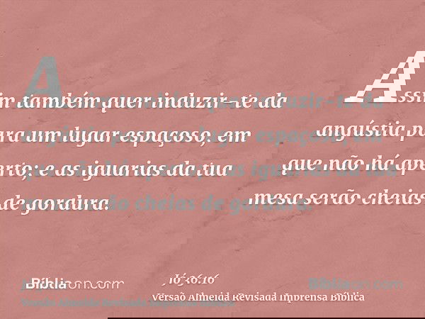 Assim também quer induzir-te da angústia para um lugar espaçoso, em que não há aperto; e as iguarias da tua mesa serão cheias de gordura.