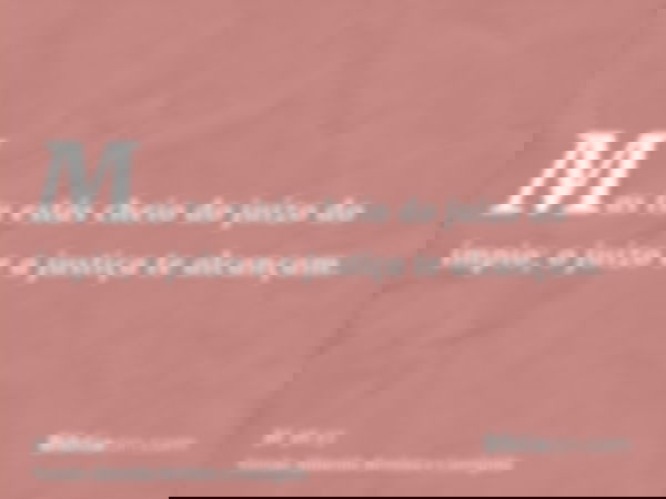 Mas tu estás cheio do juízo do ímpio; o juízo e a justiça te alcançam.