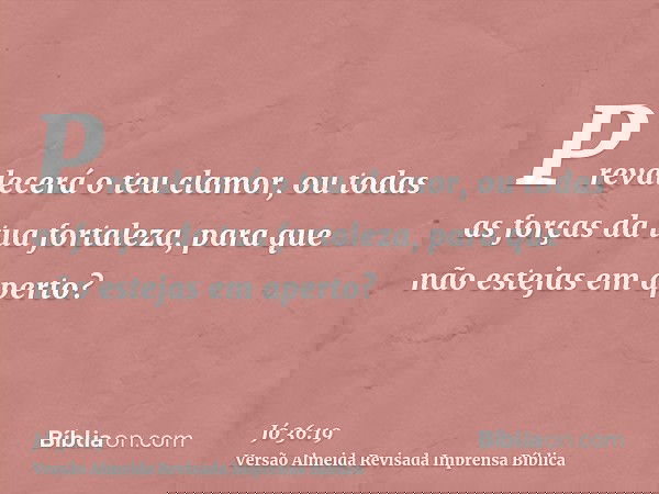 Prevalecerá o teu clamor, ou todas as forças da tua fortaleza, para que não estejas em aperto?