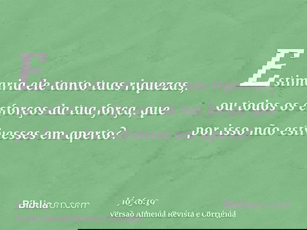 Estimaria ele tanto tuas riquezas, ou todos os esforços da tua força, que por isso não estivesses em aperto?