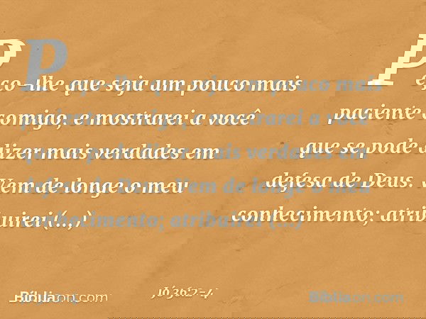 "Peço-lhe que seja um pouco mais
paciente comigo,
e mostrarei a você que se pode dizer
mais verdades em defesa de Deus. Vem de longe o meu conhecimento;
atribui